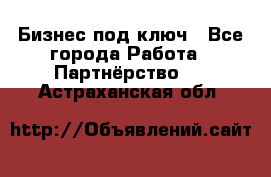 Бизнес под ключ - Все города Работа » Партнёрство   . Астраханская обл.